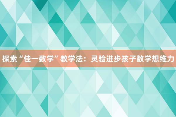 探索“佳一数学”教学法：灵验进步孩子数学想维力