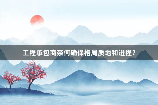 工程承包商奈何确保格局质地和进程？